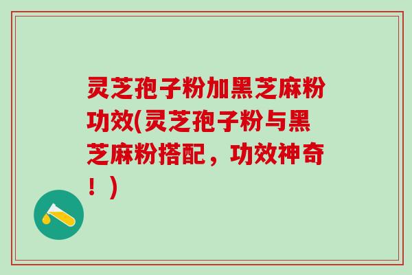 灵芝孢子粉加黑芝麻粉功效(灵芝孢子粉与黑芝麻粉搭配，功效神奇！)