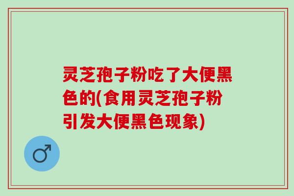 灵芝孢子粉吃了大便黑色的(食用灵芝孢子粉引发大便黑色现象) 灵芝孢子粉吃了大便黑色的(食用灵芝孢子粉引发大便黑色现象)