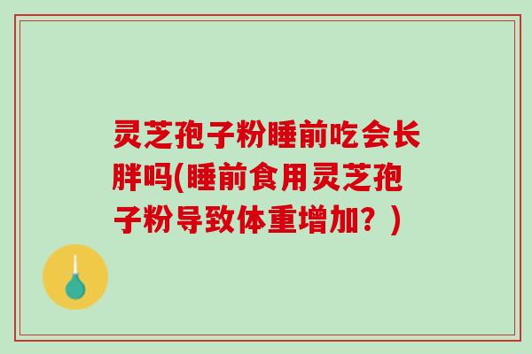 灵芝孢子粉睡前吃会长胖吗(睡前食用灵芝孢子粉导致体重增加?) 灵芝孢子粉睡前吃会长胖吗(睡前食用灵芝孢子粉导致体重增加?)