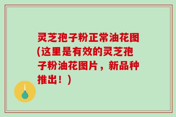 灵芝孢子粉正常油花图(这里是有效的灵芝孢子粉油花图片,新品种推出!) 灵芝孢子粉正常油花图(这里是有效的灵芝孢子粉油花图片,新品种推出!)