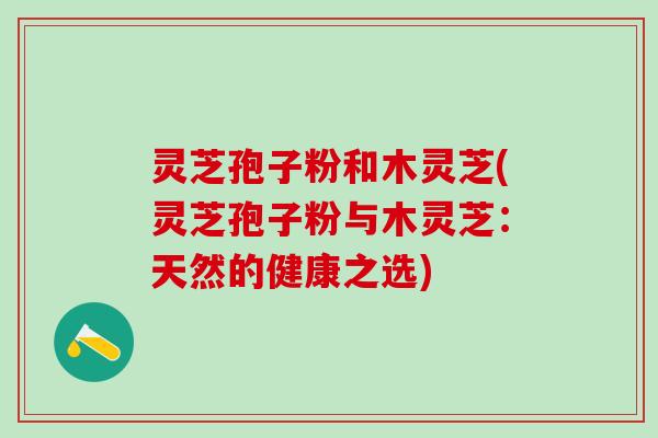 灵芝孢子粉和木灵芝(灵芝孢子粉与木灵芝：天然的健康之选)
