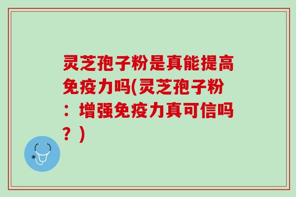 灵芝孢子粉是真能提高免疫力吗(灵芝孢子粉：增强免疫力真可信吗？)