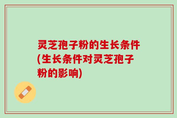 灵芝孢子粉的生长条件(生长条件对灵芝孢子粉的影响) 灵芝孢子粉的生长条件(生长条件对灵芝孢子粉的影响)