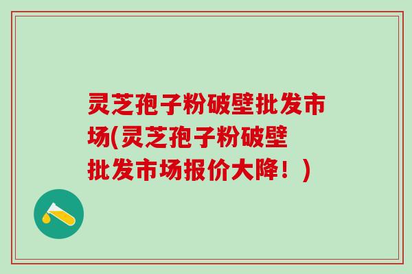 灵芝孢子粉破壁批发市场(灵芝孢子粉破壁 批发市场报价大降!) 灵芝孢子粉破壁批发市场(灵芝孢子粉破壁 批发市场报价大降!)