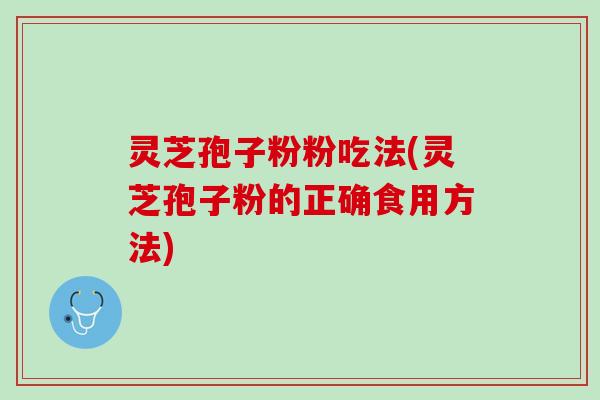 灵芝孢子粉粉吃法(灵芝孢子粉的正确食用方法)