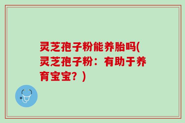 灵芝孢子粉能养胎吗(灵芝孢子粉:有助于养育宝宝?) 灵芝孢子粉能养胎吗(灵芝孢子粉:有助于养育宝宝?)