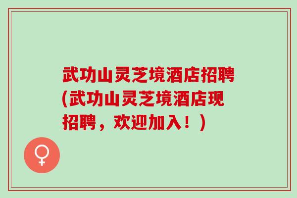 武功山灵芝境酒店招聘(武功山灵芝境酒店现招聘，欢迎加入！)