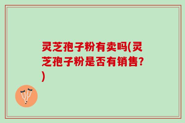 灵芝孢子粉有卖吗(灵芝孢子粉是否有销售？)