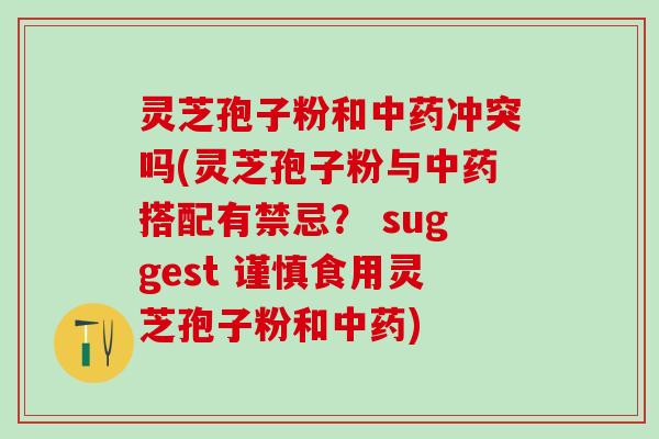 灵芝孢子粉和中药冲突吗(灵芝孢子粉与中药搭配有禁忌？ suggest 谨慎食用灵芝孢子粉和中药)