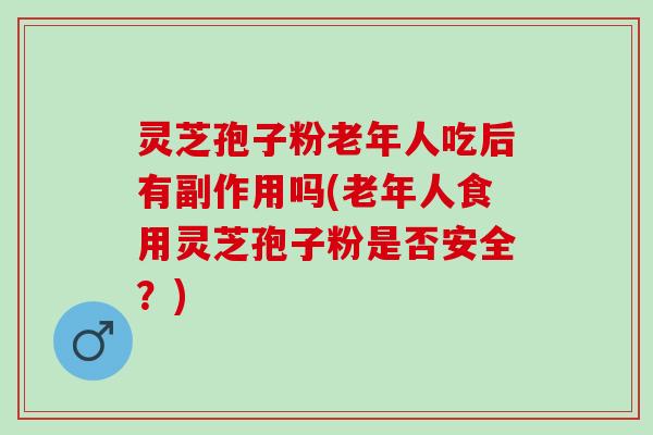 灵芝孢子粉老年人吃后有副作用吗(老年人食用灵芝孢子粉是否安全？)