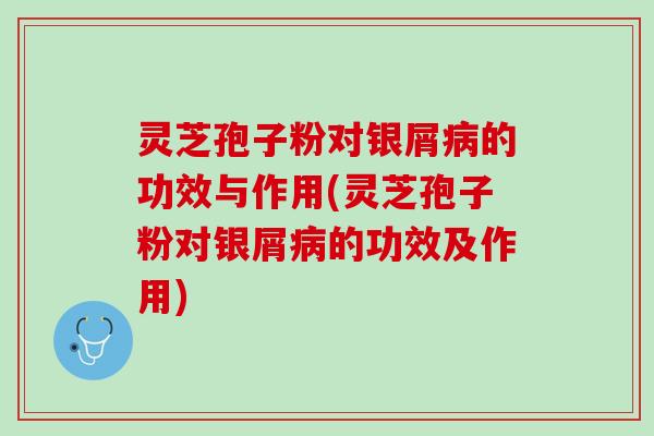 灵芝孢子粉对银屑病的功效与作用(灵芝孢子粉对银屑病的功效及作用)