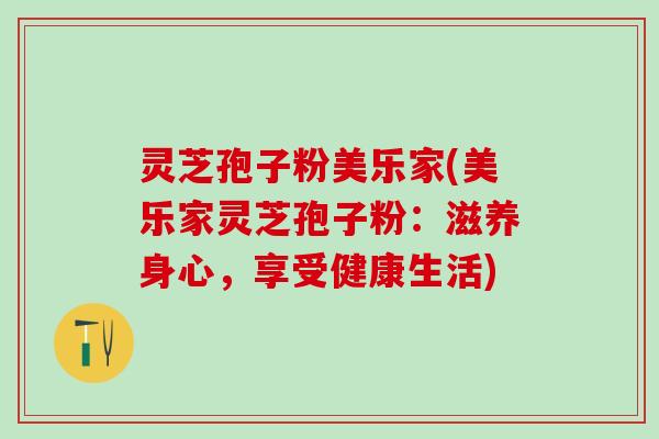 灵芝孢子粉美乐家(美乐家灵芝孢子粉：滋养身心，享受健康生活)