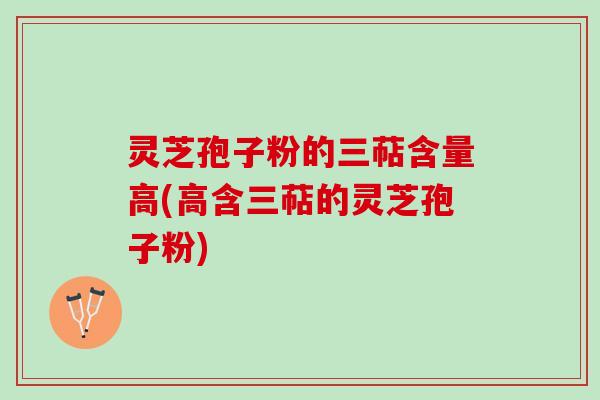 灵芝孢子粉的三萜含量高(高含三萜的灵芝孢子粉)