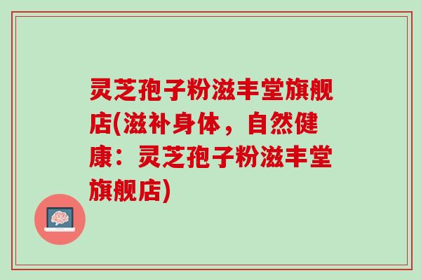 灵芝孢子粉滋丰堂旗舰店(滋补身体,自然健康:灵芝孢子粉滋丰堂旗舰店) 灵芝孢子粉滋丰堂旗舰店(滋补身体,自然健康:灵芝孢子粉滋丰堂旗舰店)