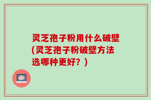 灵芝孢子粉用什么破壁(灵芝孢子粉破壁方法选哪种更好?) 灵芝孢子粉用什么破壁(灵芝孢子粉破壁方法选哪种更好?)