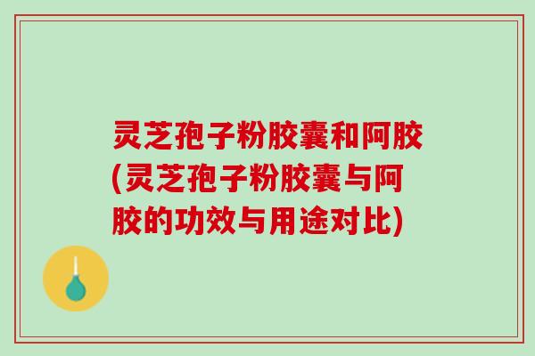 灵芝孢子粉胶囊和阿胶(灵芝孢子粉胶囊与阿胶的功效与用途对比) 灵芝孢子粉胶囊和阿胶(灵芝孢子粉胶囊与阿胶的功效与用途对比)