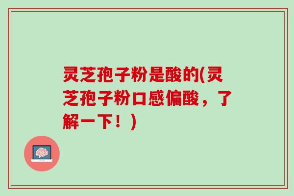 灵芝孢子粉是酸的(灵芝孢子粉口感偏酸,了解一下!) 灵芝孢子粉是酸的(灵芝孢子粉口感偏酸,了解一下!)