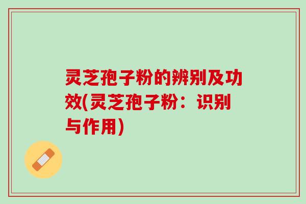 灵芝孢子粉的辨别及功效(灵芝孢子粉：识别与作用)