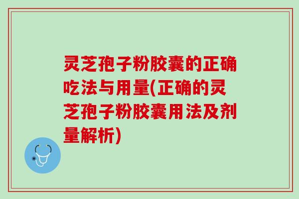 灵芝孢子粉胶囊的正确吃法与用量(正确的灵芝孢子粉胶囊用法及剂量解析)