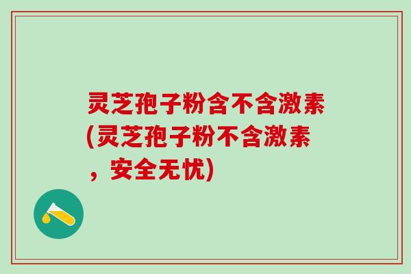灵芝孢子粉含不含激素(灵芝孢子粉不含激素，安全无忧)