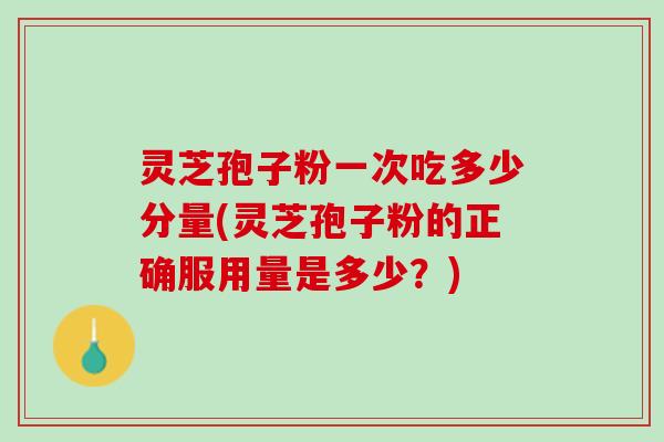 灵芝孢子粉一次吃多少分量(灵芝孢子粉的正确服用量是多少？)