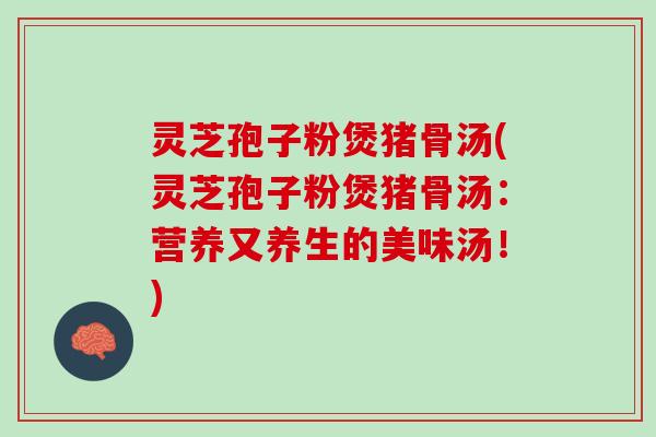灵芝孢子粉煲猪骨汤(灵芝孢子粉煲猪骨汤：营养又养生的美味汤！)