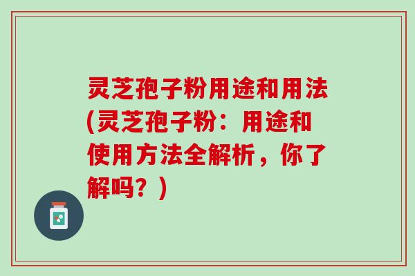 灵芝孢子粉用途和用法(灵芝孢子粉:用途和使用方法全解析,你了解吗?) 灵芝孢子粉用途和用法(灵芝孢子粉:用途和使用方法全解析,你了解吗?)