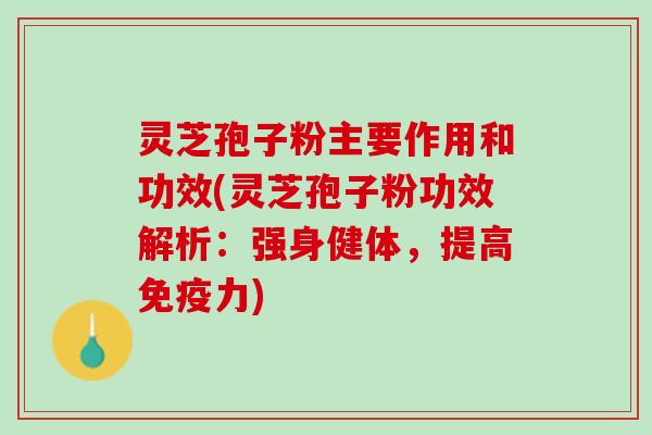 灵芝孢子粉主要作用和功效(灵芝孢子粉功效解析：强身健体，提高免疫力)
