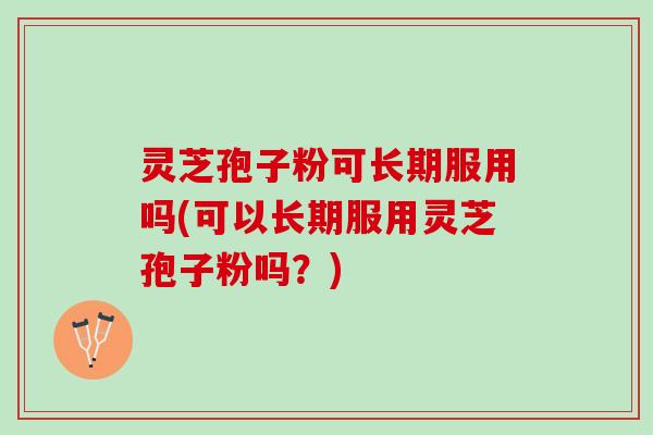 灵芝孢子粉可长期服用吗(可以长期服用灵芝孢子粉吗？)
