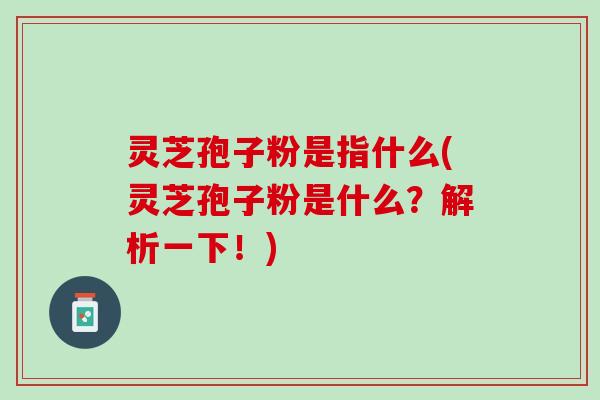 灵芝孢子粉是指什么(灵芝孢子粉是什么？解析一下！)