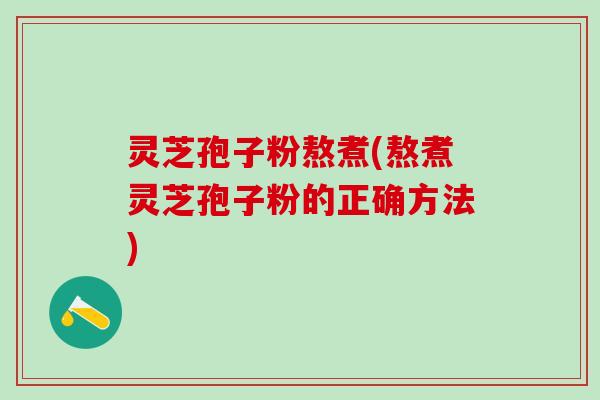 灵芝孢子粉熬煮(熬煮灵芝孢子粉的正确方法)