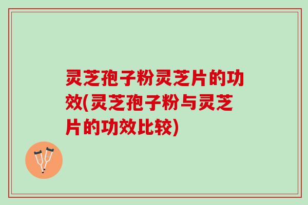 灵芝孢子粉灵芝片的功效(灵芝孢子粉与灵芝片的功效比较)