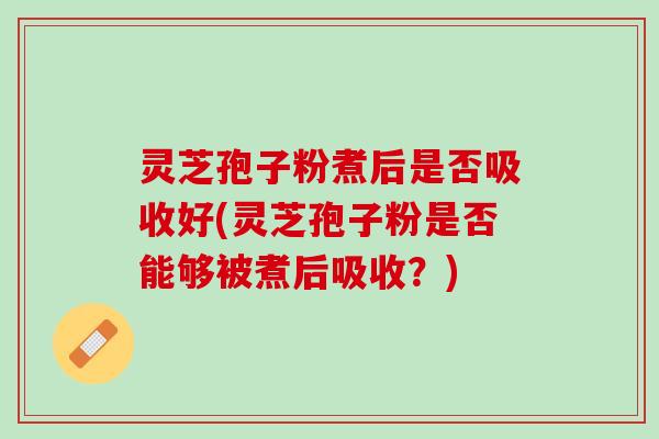 灵芝孢子粉煮后是否吸收好(灵芝孢子粉是否能够被煮后吸收?) 灵芝孢子粉煮后是否吸收好(灵芝孢子粉是否能够被煮后吸收?)