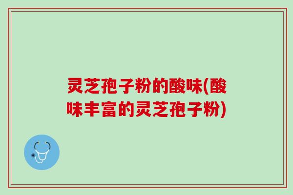 灵芝孢子粉的酸味(酸味丰富的灵芝孢子粉)