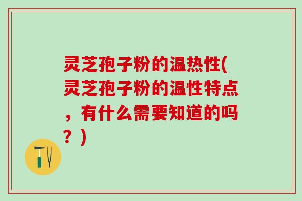 灵芝孢子粉的温热性(灵芝孢子粉的温性特点，有什么需要知道的吗？)