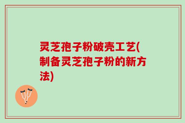 灵芝孢子粉破壳工艺(制备灵芝孢子粉的新方法) 灵芝孢子粉破壳工艺(制备灵芝孢子粉的新方法)