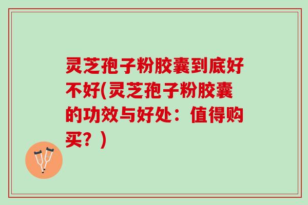 灵芝孢子粉胶囊到底好不好(灵芝孢子粉胶囊的功效与好处:值得购买?) 灵芝孢子粉胶囊到底好不好(灵芝孢子粉胶囊的功效与好处:值得购买?)