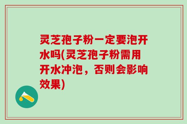 灵芝孢子粉一定要泡开水吗(灵芝孢子粉需用开水冲泡，否则会影响效果)