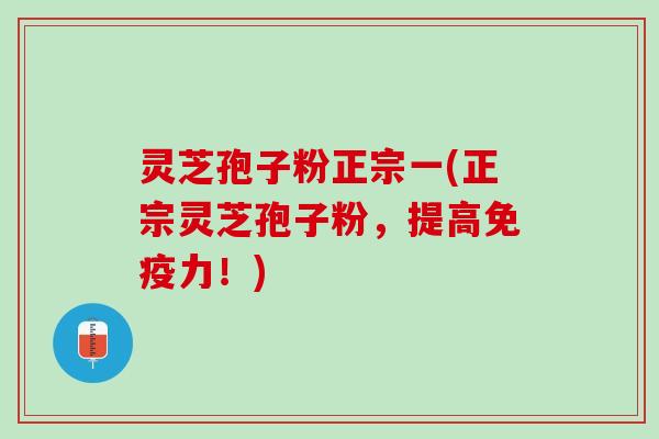 灵芝孢子粉正宗一(正宗灵芝孢子粉，提高免疫力！)