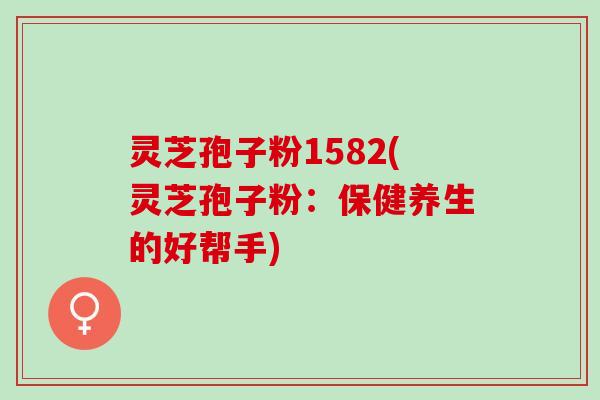 灵芝孢子粉1582(灵芝孢子粉:保健养生的好帮手) 灵芝孢子粉1582(灵芝孢子粉:保健养生的好帮手)