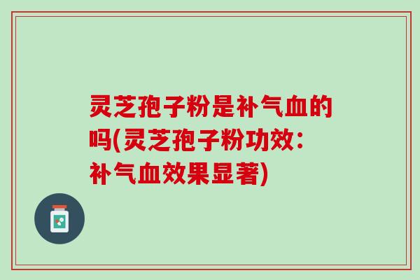 灵芝孢子粉是补气血的吗(灵芝孢子粉功效：补气血效果显著)