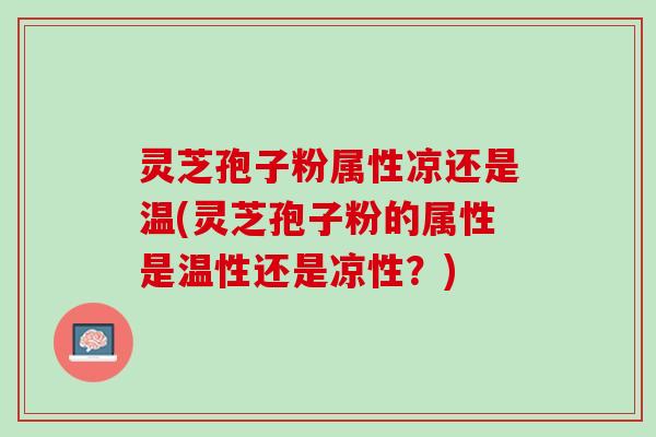 灵芝孢子粉属性凉还是温(灵芝孢子粉的属性是温性还是凉性？)