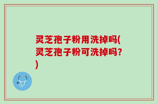 灵芝孢子粉用洗掉吗(灵芝孢子粉可洗掉吗?) 灵芝孢子粉用洗掉吗(灵芝孢子粉可洗掉吗?)