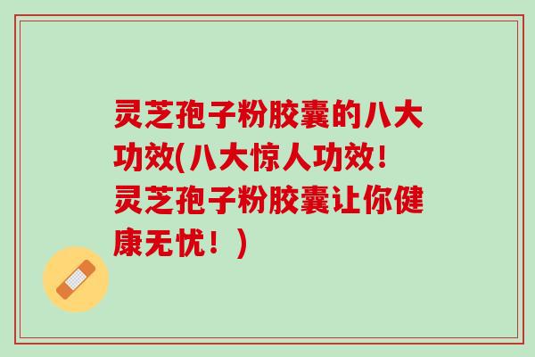 灵芝孢子粉胶囊的八大功效(八大惊人功效！灵芝孢子粉胶囊让你健康无忧！)