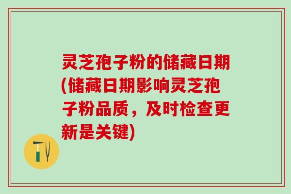 灵芝孢子粉的储藏日期(储藏日期影响灵芝孢子粉品质，及时检查更新是关键)