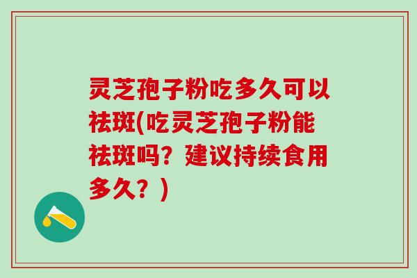 灵芝孢子粉吃多久可以祛斑(吃灵芝孢子粉能祛斑吗？建议持续食用多久？)