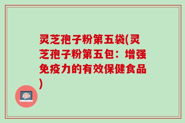 灵芝孢子粉第五袋(灵芝孢子粉第五包:增强免疫力的有效保健食品) 灵芝孢子粉第五袋(灵芝孢子粉第五包:增强免疫力的有效保健食品)