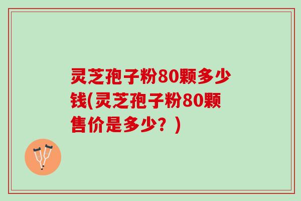 灵芝孢子粉80颗多少钱(灵芝孢子粉80颗售价是多少?) 灵芝孢子粉80颗多少钱(灵芝孢子粉80颗售价是多少?)