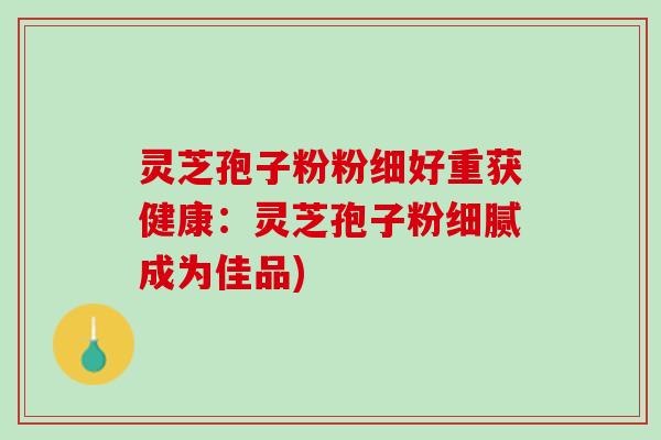 灵芝孢子粉粉细好重获健康:灵芝孢子粉细腻成为佳品) 灵芝孢子粉粉细好重获健康:灵芝孢子粉细腻成为佳品)