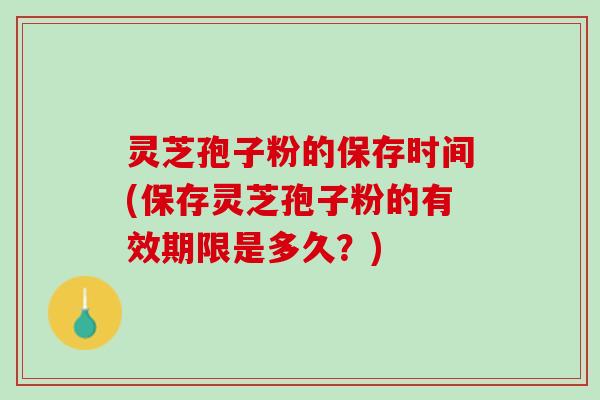 灵芝孢子粉的保存时间(保存灵芝孢子粉的有效期限是多久？)